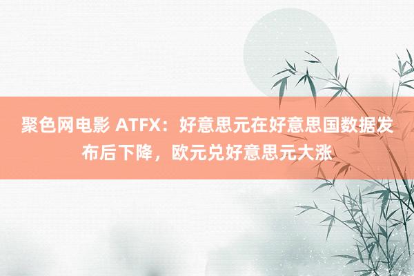 聚色网电影 ATFX：好意思元在好意思国数据发布后下降，欧元兑好意思元大涨