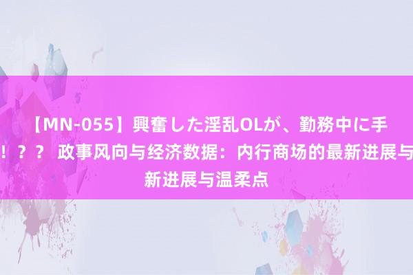 【MN-055】興奮した淫乱OLが、勤務中に手コキ！！？？ 政事风向与经济数据：内行商场的最新进展与温柔点