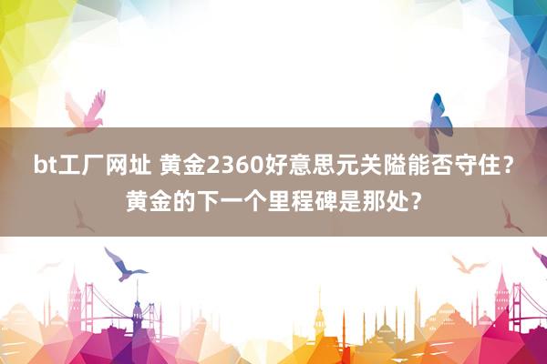 bt工厂网址 黄金2360好意思元关隘能否守住？黄金的下一个里程碑是那处？