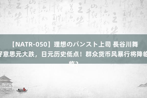 【NATR-050】理想のパンスト上司 長谷川舞 好意思元大跌，日元历史低点！群众货币风暴行将降临？