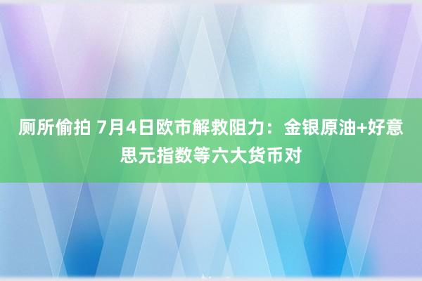 厕所偷拍 7月4日欧市解救阻力：金银原油+好意思元指数等六大货币对