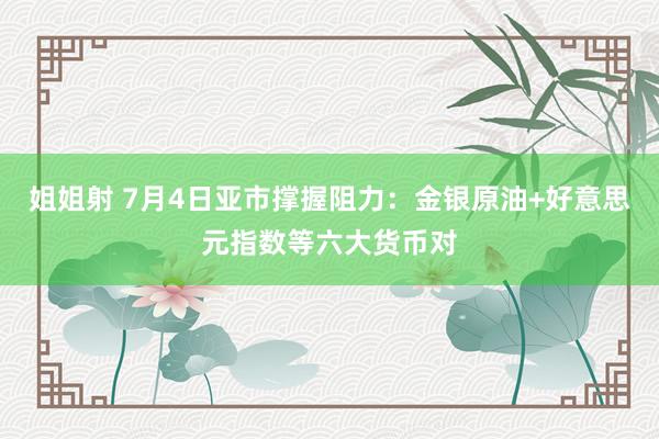 姐姐射 7月4日亚市撑握阻力：金银原油+好意思元指数等六大货币对