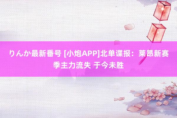 りんか最新番号 [小炮APP]北单谍报：莱昂新赛季主力流失 于今未胜