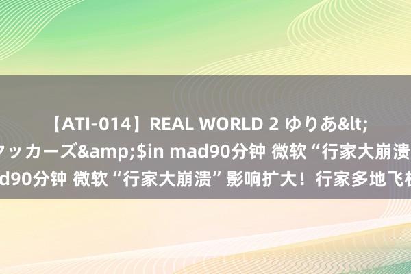 【ATI-014】REAL WORLD 2 ゆりあ</a>2004-08-26アタッカーズ&$in mad90分钟 微软“行家大崩溃”影响扩大！行家多地飞机停飞