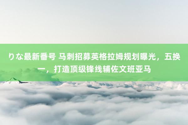 りな最新番号 马刺招募英格拉姆规划曝光，五换一，打造顶级锋线辅佐文班亚马