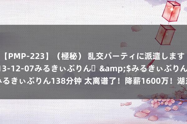 【PMP-223】（極秘） 乱交パーティに派遣します りな</a>2013-12-07みるきぃぷりん♪&$みるきぃぷりん138分钟 太离谱了！降薪1600万！湖东说念主径直破防