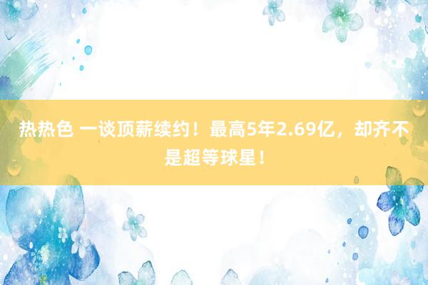 热热色 一谈顶薪续约！最高5年2.69亿，却齐不是超等球星！