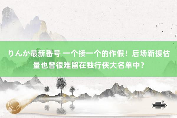 りんか最新番号 一个接一个的作假！后场新援估量也曾很难留在独行侠大名单中？