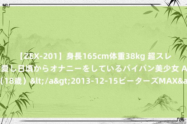 【ZEX-201】身長165cm体重38kg 超スレンダーボディでフェラ動画を愛し日頃からオナニーをしているパイパン美少女 AVデビュー りりか（18歳）</a>2013-12-15ピーターズMAX&$ピーターズMAX 116分钟 暑期新玩法登场“云野•寻龙诀”邀你长常识