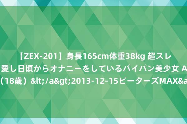 【ZEX-201】身長165cm体重38kg 超スレンダーボディでフェラ動画を愛し日頃からオナニーをしているパイパン美少女 AVデビュー りりか（18歳）</a>2013-12-15ピーターズMAX&$ピーターズMAX 116分钟 樊姬与孟嬴—楚宫二位贤夫东说念主