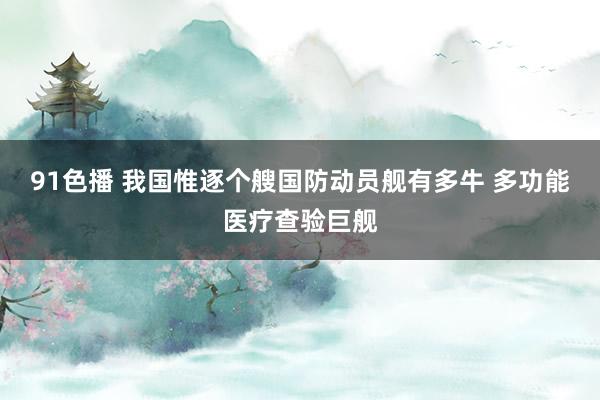 91色播 我国惟逐个艘国防动员舰有多牛 多功能医疗查验巨舰