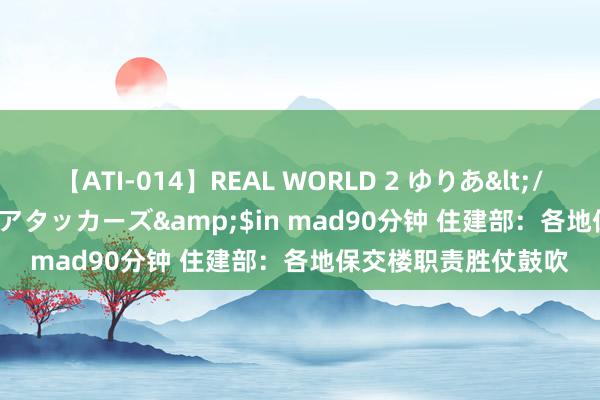 【ATI-014】REAL WORLD 2 ゆりあ</a>2004-08-26アタッカーズ&$in mad90分钟 住建部：各地保交楼职责胜仗鼓吹