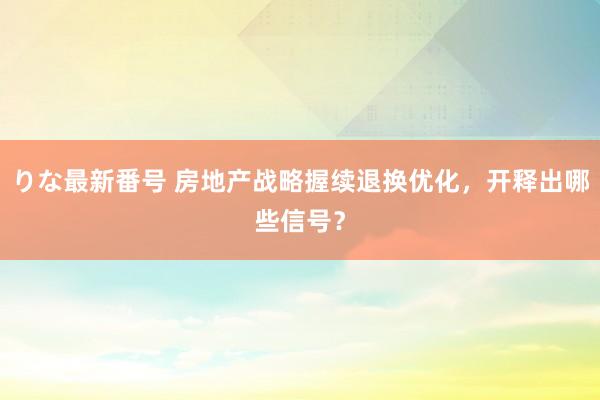 りな最新番号 房地产战略握续退换优化，开释出哪些信号？