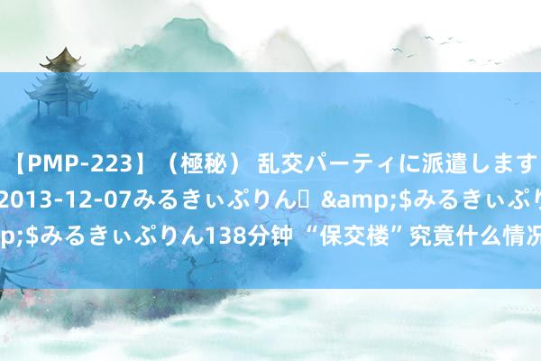 【PMP-223】（極秘） 乱交パーティに派遣します りな</a>2013-12-07みるきぃぷりん♪&$みるきぃぷりん138分钟 “保交楼”究竟什么情况？来看最新数据