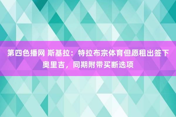 第四色播网 斯基拉：特拉布宗体育但愿租出签下奥里吉，同期附带买断选项