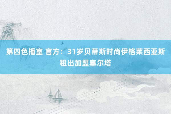 第四色播室 官方：31岁贝蒂斯时尚伊格莱西亚斯租出加盟塞尔塔