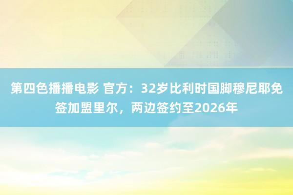 第四色播播电影 官方：32岁比利时国脚穆尼耶免签加盟里尔，两边签约至2026年