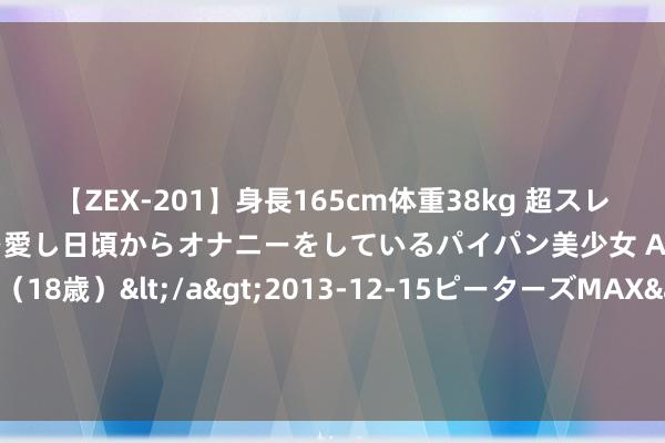 【ZEX-201】身長165cm体重38kg 超スレンダーボディでフェラ動画を愛し日頃からオナニーをしているパイパン美少女 AVデビュー りりか（18歳）</a>2013-12-15ピーターズMAX&$ピーターズMAX 116分钟 纽卡CEO：戈登、伊萨克、吉马良斯是中枢球员，但愿他们能留队