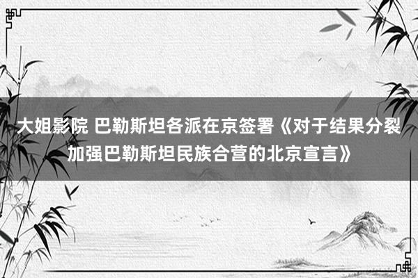 大姐影院 巴勒斯坦各派在京签署《对于结果分裂加强巴勒斯坦民族合营的北京宣言》