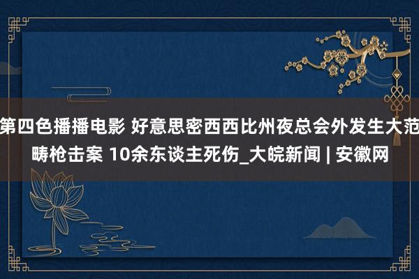 第四色播播电影 好意思密西西比州夜总会外发生大范畴枪击案 10余东谈主死伤_大皖新闻 | 安徽网