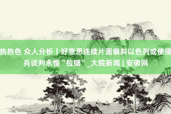 热热色 众人分析丨好意思连续片面偏斜以色列或使寝兵谈判永恒“拉锯”_大皖新闻 | 安徽网