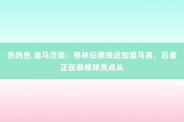 热热色 迪马济奥：格林伍德接近加盟马赛，后者正在恭候球员点头