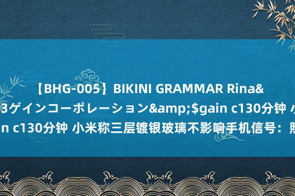 【BHG-005】BIKINI GRAMMAR Rina</a>2017-04-23ゲインコーポレーション&$gain c130分钟 小米称三层镀银玻璃不影响手机信号：照旧由多轮实测