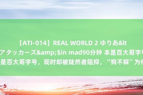 【ATI-014】REAL WORLD 2 ゆりあ</a>2004-08-26アタッカーズ&$in mad90分钟 本是百大哥字号，现时却被陡然者阻抑，“狗不睬”为何成了东说念主不睬