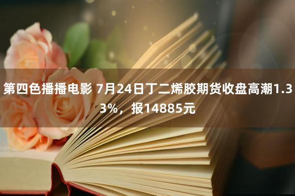 第四色播播电影 7月24日丁二烯胶期货收盘高潮1.33%，报14885元