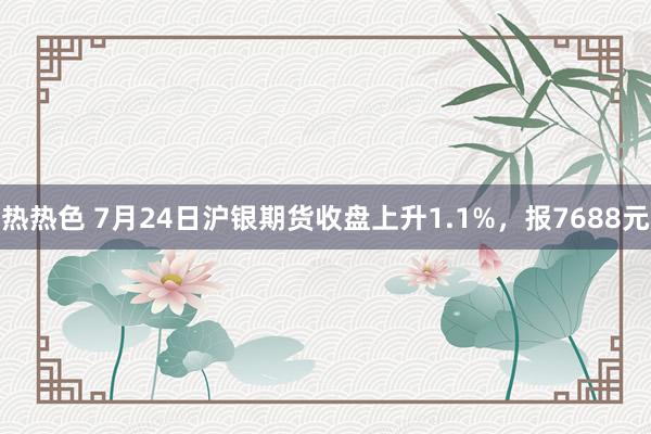 热热色 7月24日沪银期货收盘上升1.1%，报7688元