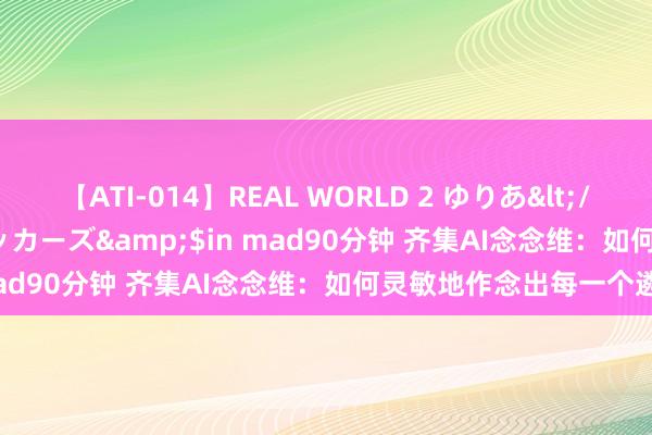 【ATI-014】REAL WORLD 2 ゆりあ</a>2004-08-26アタッカーズ&$in mad90分钟 齐集AI念念维：如何灵敏地作念出每一个遴荐