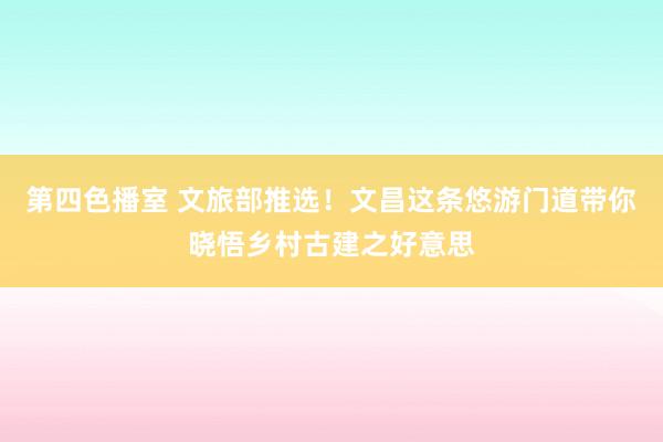 第四色播室 文旅部推选！文昌这条悠游门道带你晓悟乡村古建之好意思