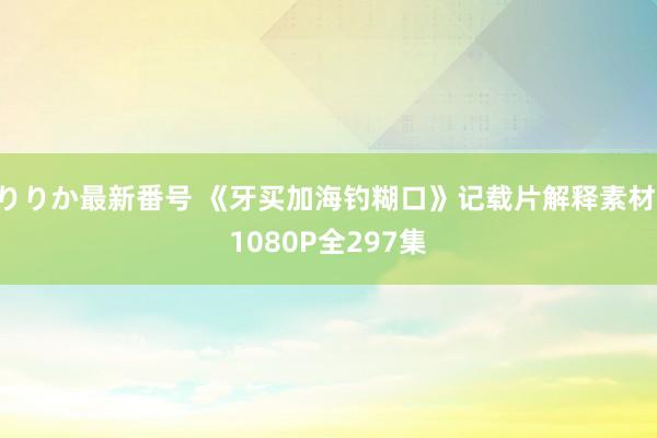 りりか最新番号 《牙买加海钓糊口》记载片解释素材 1080P全297集