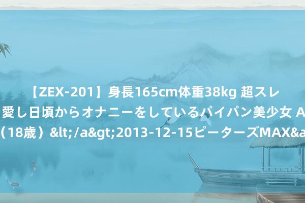 【ZEX-201】身長165cm体重38kg 超スレンダーボディでフェラ動画を愛し日頃からオナニーをしているパイパン美少女 AVデビュー りりか（18歳）</a>2013-12-15ピーターズMAX&$ピーターズMAX 116分钟 广西五天四晚旅游些许钱？5天4天最好道路行程丨900+省钱攻略！