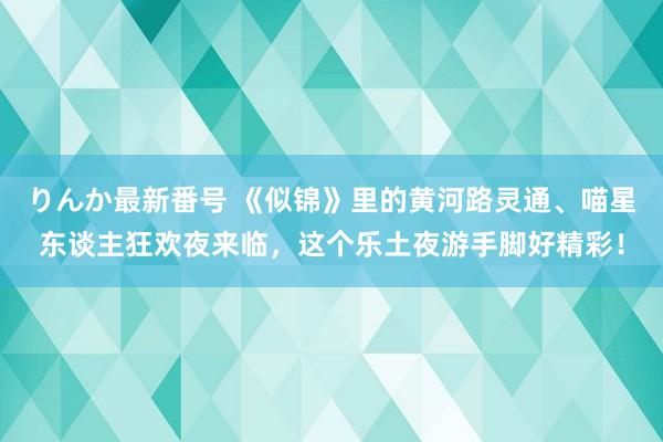 りんか最新番号 《似锦》里的黄河路灵通、喵星东谈主狂欢夜来临，这个乐土夜游手脚好精彩！