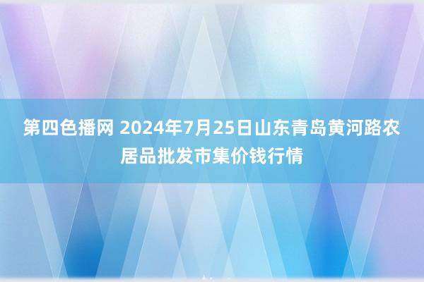 第四色播网 2024年7月25日山东青岛黄河路农居品批发市集价钱行情