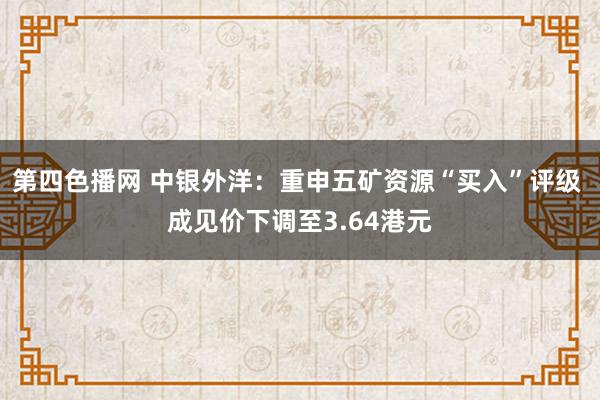 第四色播网 中银外洋：重申五矿资源“买入”评级 成见价下调至3.64港元