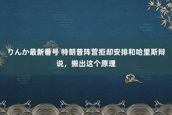 りんか最新番号 特朗普阵营拒却安排和哈里斯辩说，搬出这个原理