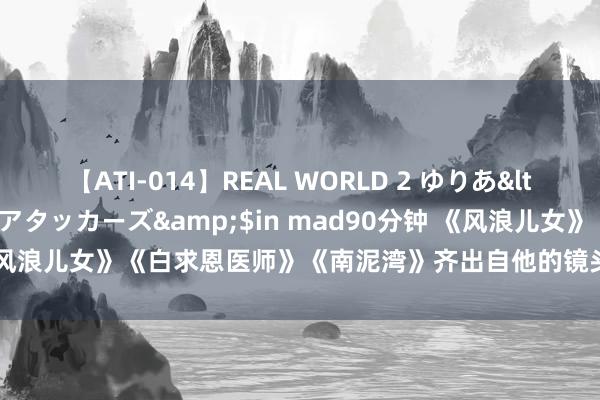 【ATI-014】REAL WORLD 2 ゆりあ</a>2004-08-26アタッカーズ&$in mad90分钟 《风浪儿女》《白求恩医师》《南泥湾》齐出自他的镜头，他用一世“追光”