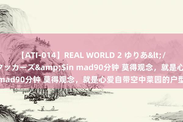 【ATI-014】REAL WORLD 2 ゆりあ</a>2004-08-26アタッカーズ&$in mad90分钟 莫得观念，就是心爱自带空中菜园的户型