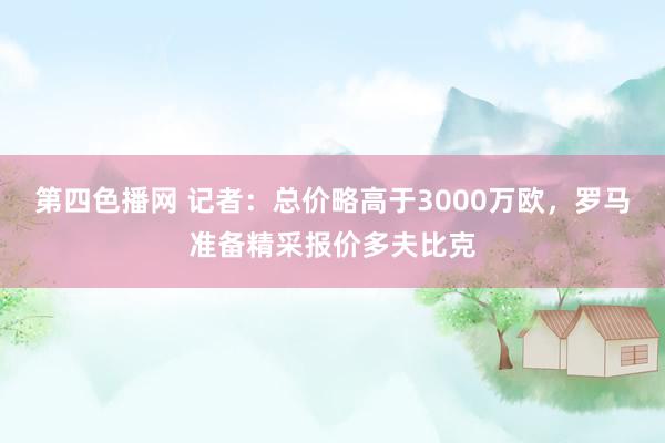 第四色播网 记者：总价略高于3000万欧，罗马准备精采报价多夫比克