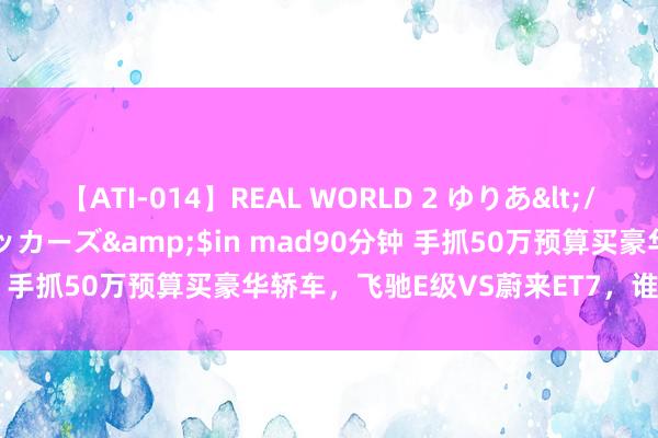 【ATI-014】REAL WORLD 2 ゆりあ</a>2004-08-26アタッカーズ&$in mad90分钟 手抓50万预算买豪华轿车，飞驰E级VS蔚来ET7，谁更值得动手？