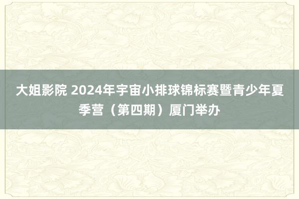 大姐影院 2024年宇宙小排球锦标赛暨青少年夏季营（第四期）厦门举办