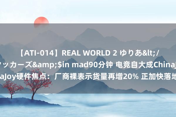 【ATI-014】REAL WORLD 2 ゆりあ</a>2004-08-26アタッカーズ&$in mad90分钟 电竞自大成ChinaJoy硬件焦点：厂商裸表示货量再增20% 正加快落地破钞电子末端|直击ChinaJoy