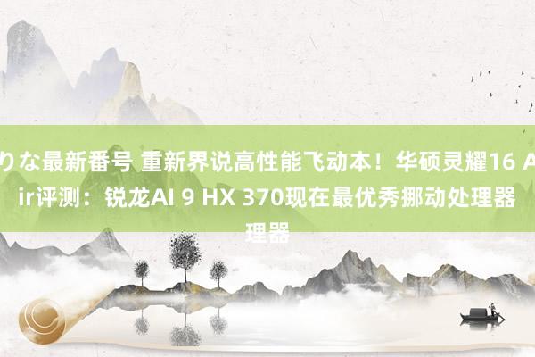 りな最新番号 重新界说高性能飞动本！华硕灵耀16 Air评测：锐龙AI 9 HX 370现在最优秀挪动处理器