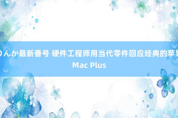 りんか最新番号 硬件工程师用当代零件回应经典的苹果Mac Plus