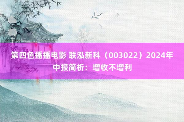 第四色播播电影 联泓新科（003022）2024年中报简析：增收不增利