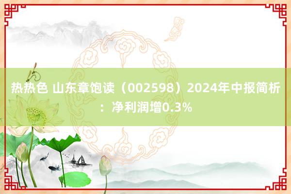 热热色 山东章饱读（002598）2024年中报简析：净利润增0.3%