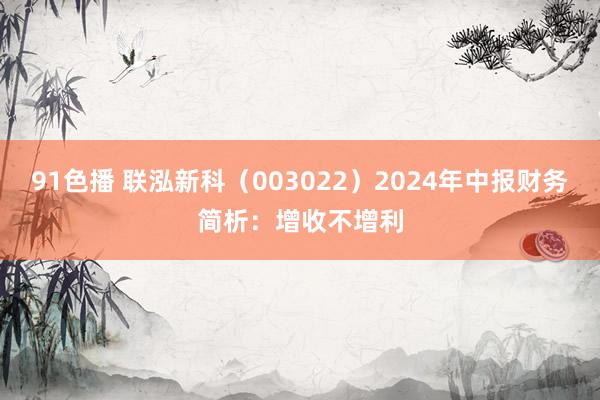 91色播 联泓新科（003022）2024年中报财务简析：增收不增利