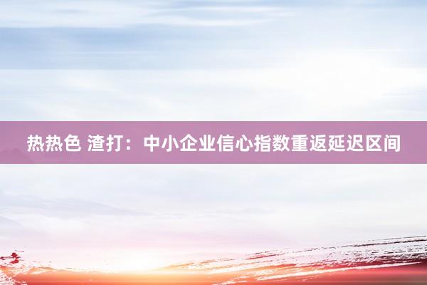 热热色 渣打：中小企业信心指数重返延迟区间